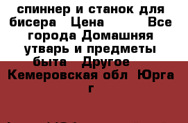 спиннер и станок для бисера › Цена ­ 500 - Все города Домашняя утварь и предметы быта » Другое   . Кемеровская обл.,Юрга г.